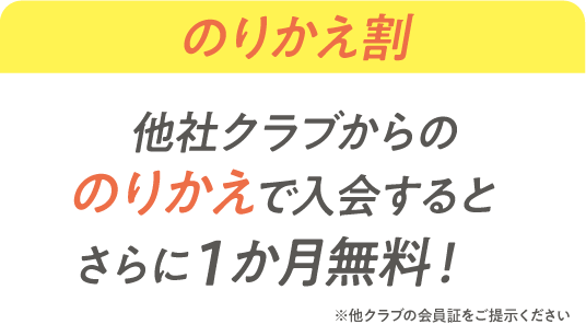 のりかえ割 他社クラブからののりかえで入会するとさらに1か月無料 ※他クラブの会員証をご提示ください