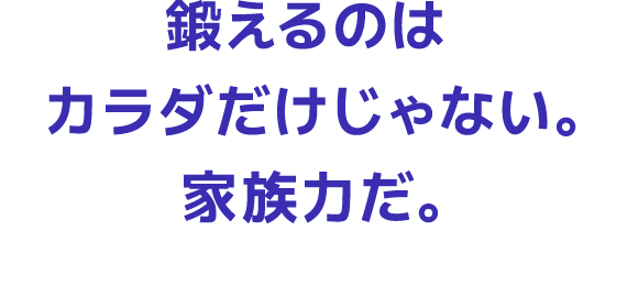 鍛えるのはカラダだけじゃない。家族力だ。