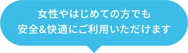 女性やはじめての方でも安全&快適にご利用いただけます